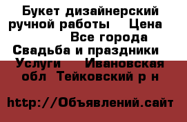 Букет дизайнерский ручной работы. › Цена ­ 5 000 - Все города Свадьба и праздники » Услуги   . Ивановская обл.,Тейковский р-н